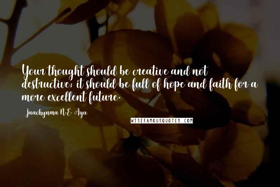 Jaachynma N.E. Agu Quotes: Your thought should be creative and not destructive; it should be full of hope and faith for a more excellent future.