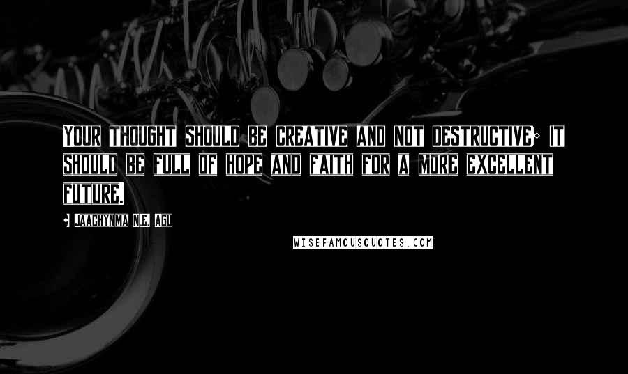 Jaachynma N.E. Agu Quotes: Your thought should be creative and not destructive; it should be full of hope and faith for a more excellent future.