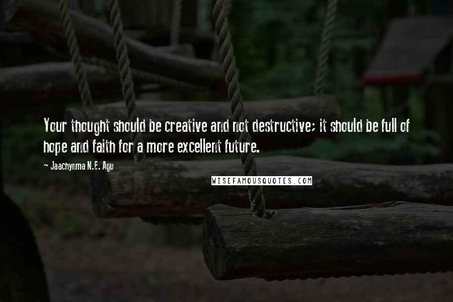Jaachynma N.E. Agu Quotes: Your thought should be creative and not destructive; it should be full of hope and faith for a more excellent future.