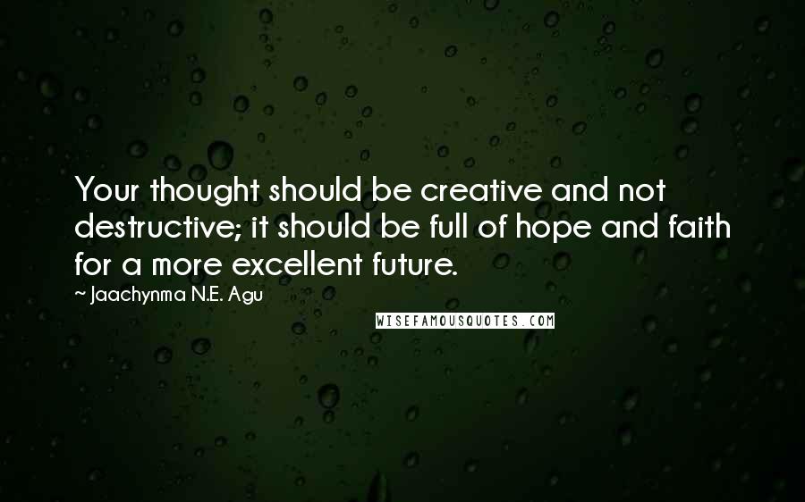 Jaachynma N.E. Agu Quotes: Your thought should be creative and not destructive; it should be full of hope and faith for a more excellent future.