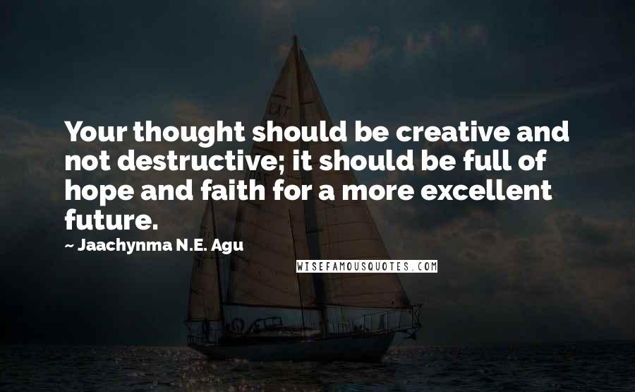 Jaachynma N.E. Agu Quotes: Your thought should be creative and not destructive; it should be full of hope and faith for a more excellent future.