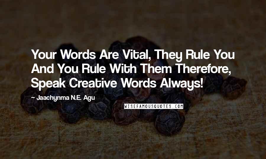 Jaachynma N.E. Agu Quotes: Your Words Are Vital, They Rule You And You Rule With Them Therefore, Speak Creative Words Always!