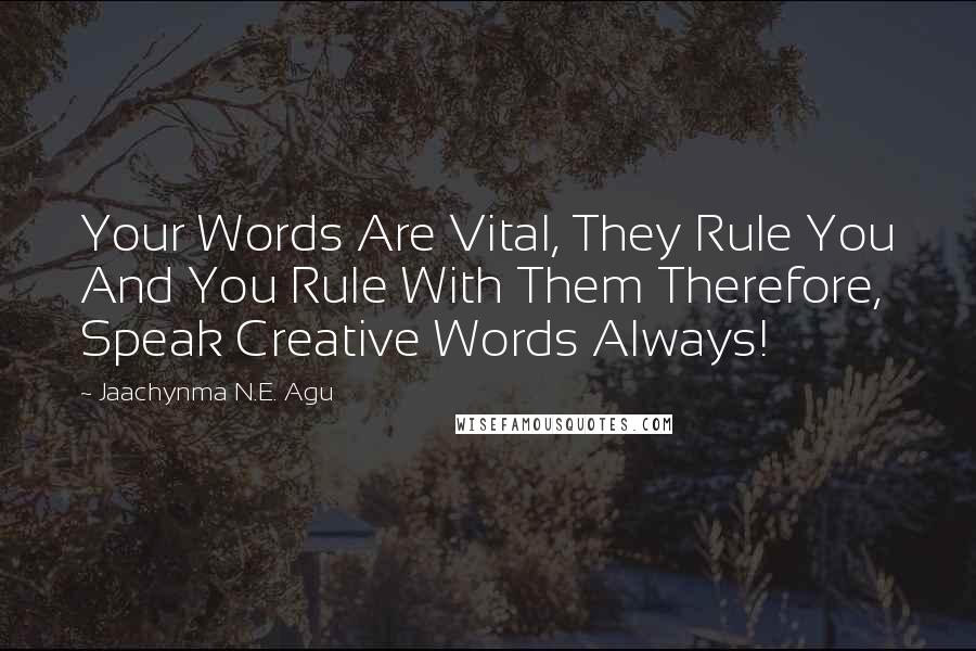 Jaachynma N.E. Agu Quotes: Your Words Are Vital, They Rule You And You Rule With Them Therefore, Speak Creative Words Always!