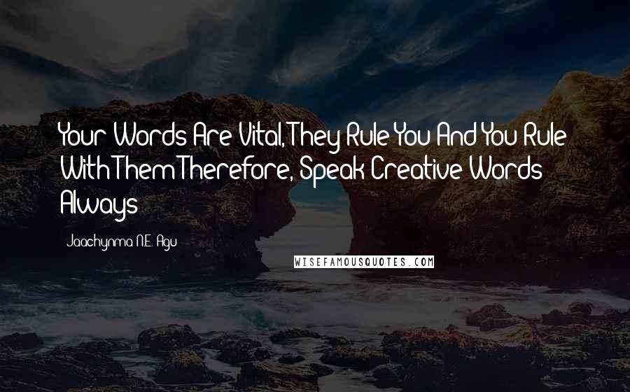 Jaachynma N.E. Agu Quotes: Your Words Are Vital, They Rule You And You Rule With Them Therefore, Speak Creative Words Always!