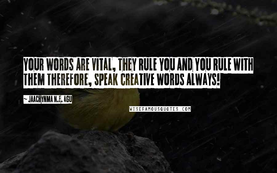 Jaachynma N.E. Agu Quotes: Your Words Are Vital, They Rule You And You Rule With Them Therefore, Speak Creative Words Always!