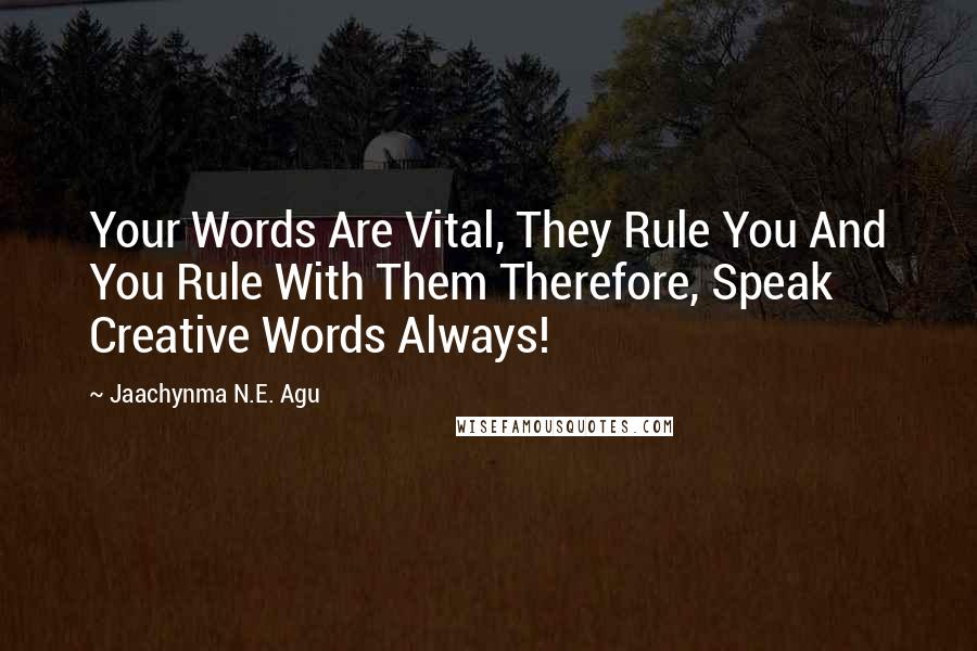 Jaachynma N.E. Agu Quotes: Your Words Are Vital, They Rule You And You Rule With Them Therefore, Speak Creative Words Always!