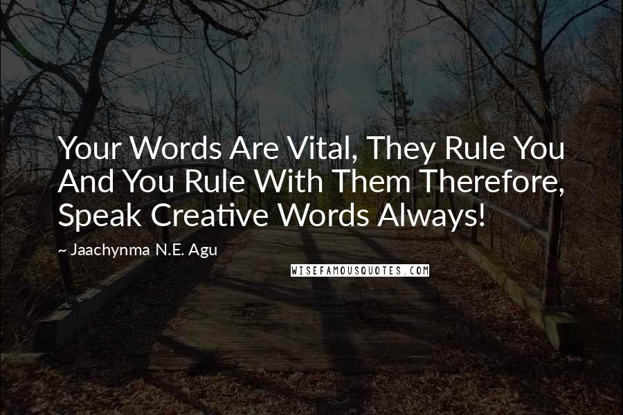 Jaachynma N.E. Agu Quotes: Your Words Are Vital, They Rule You And You Rule With Them Therefore, Speak Creative Words Always!