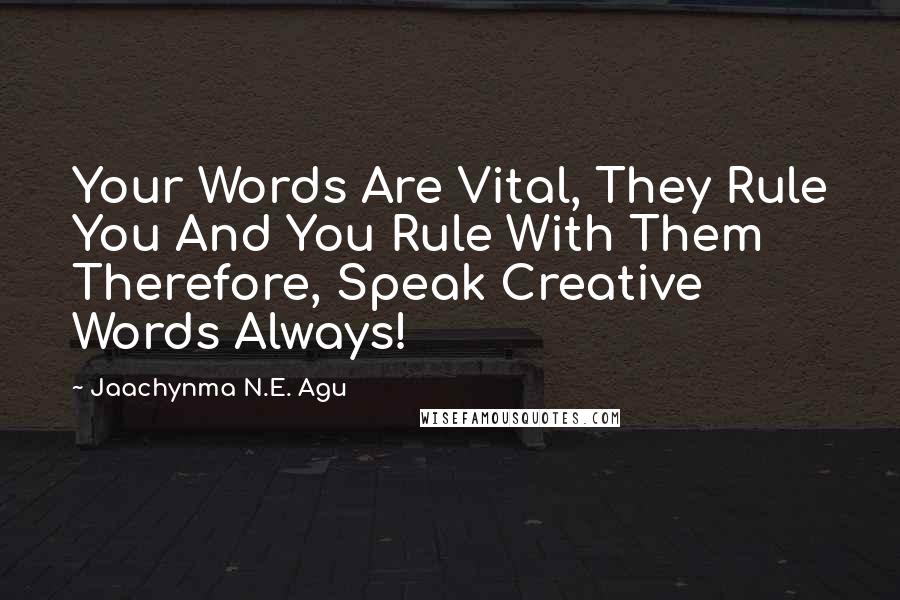 Jaachynma N.E. Agu Quotes: Your Words Are Vital, They Rule You And You Rule With Them Therefore, Speak Creative Words Always!