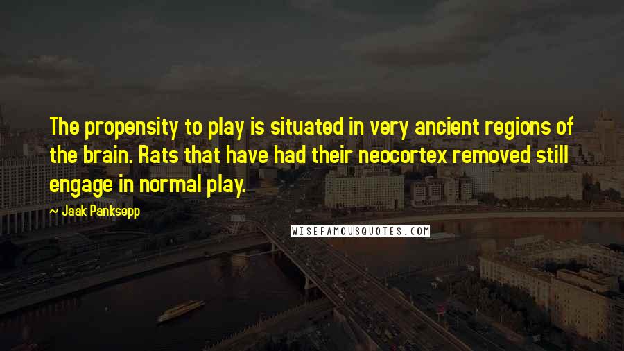 Jaak Panksepp Quotes: The propensity to play is situated in very ancient regions of the brain. Rats that have had their neocortex removed still engage in normal play.