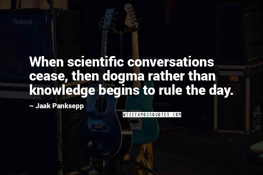 Jaak Panksepp Quotes: When scientific conversations cease, then dogma rather than knowledge begins to rule the day.