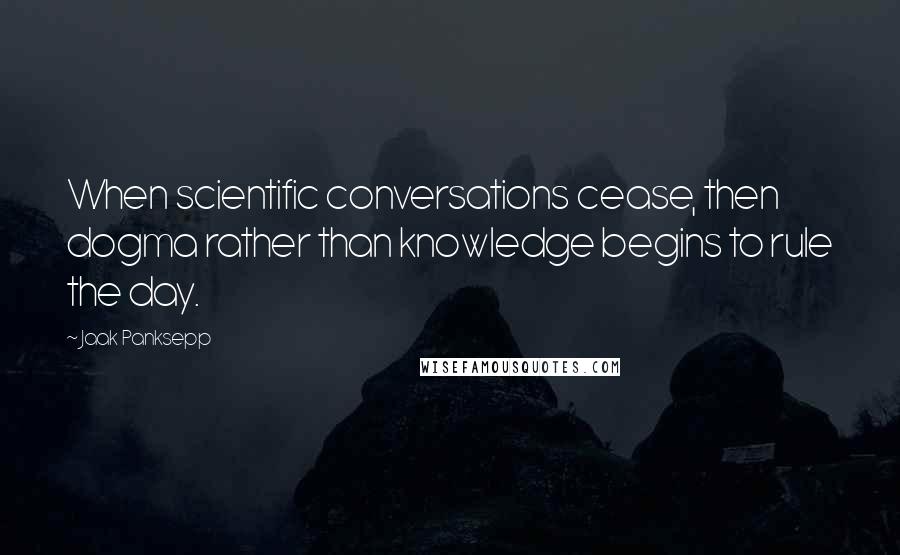 Jaak Panksepp Quotes: When scientific conversations cease, then dogma rather than knowledge begins to rule the day.