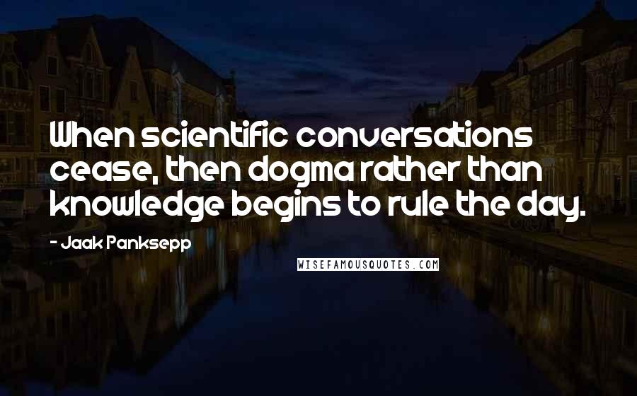 Jaak Panksepp Quotes: When scientific conversations cease, then dogma rather than knowledge begins to rule the day.