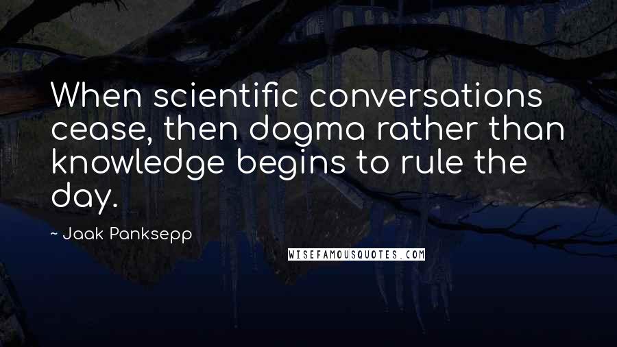 Jaak Panksepp Quotes: When scientific conversations cease, then dogma rather than knowledge begins to rule the day.