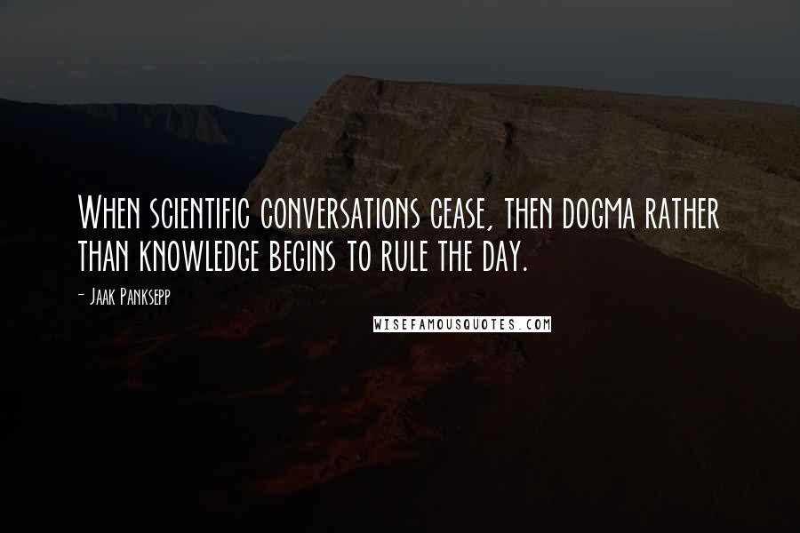 Jaak Panksepp Quotes: When scientific conversations cease, then dogma rather than knowledge begins to rule the day.