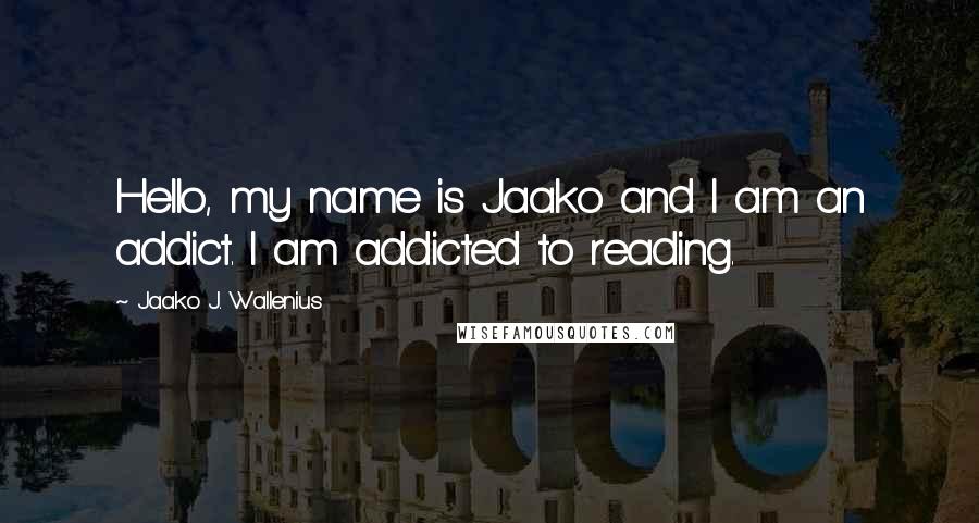 Jaako J. Wallenius Quotes: Hello, my name is Jaako and I am an addict. I am addicted to reading.