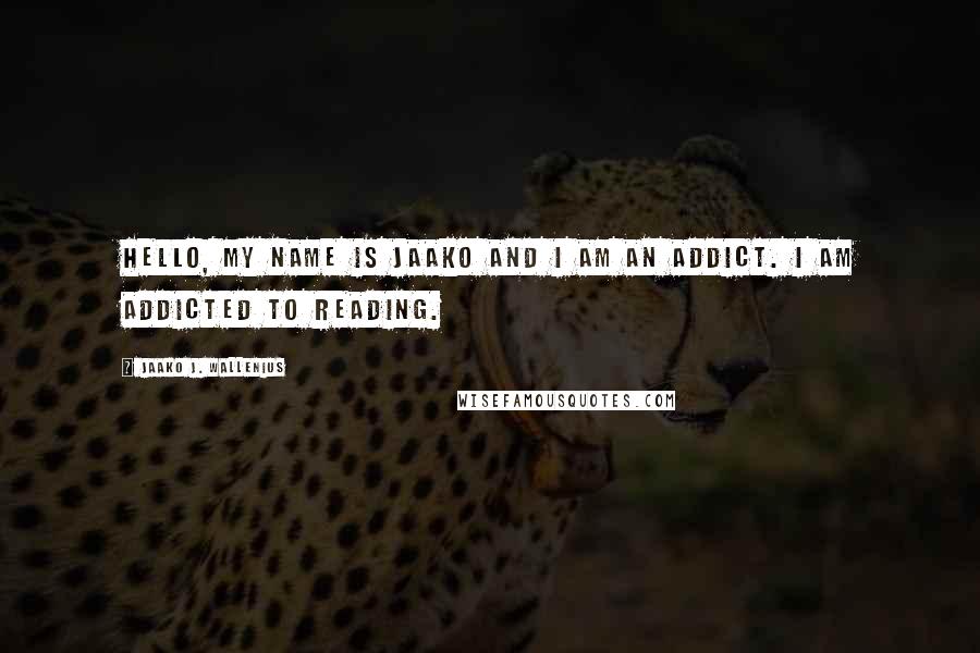 Jaako J. Wallenius Quotes: Hello, my name is Jaako and I am an addict. I am addicted to reading.