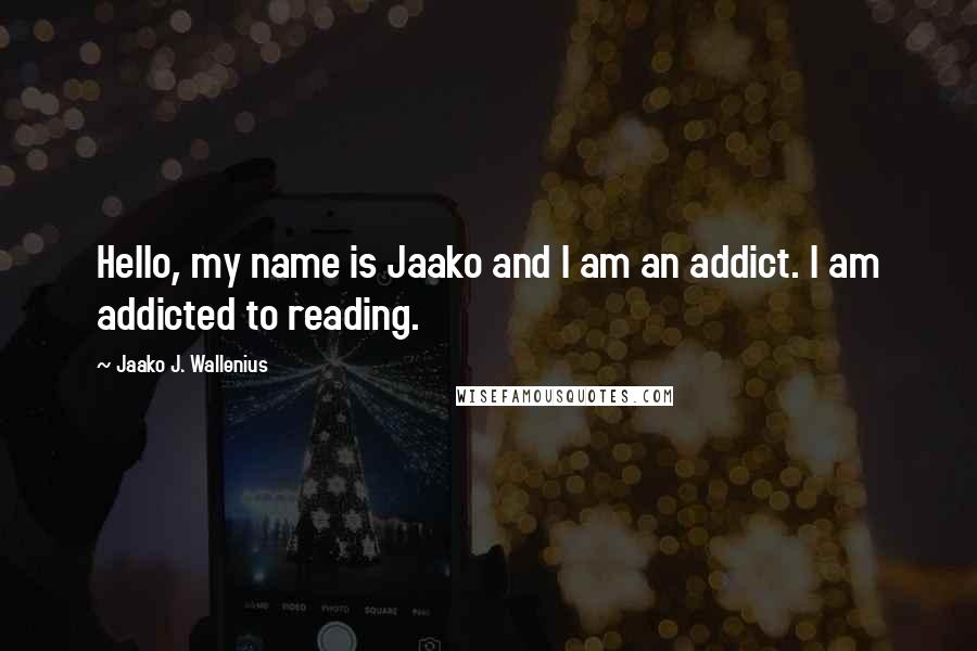 Jaako J. Wallenius Quotes: Hello, my name is Jaako and I am an addict. I am addicted to reading.
