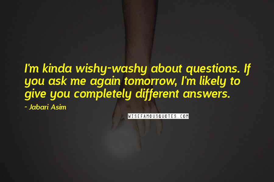 Jabari Asim Quotes: I'm kinda wishy-washy about questions. If you ask me again tomorrow, I'm likely to give you completely different answers.