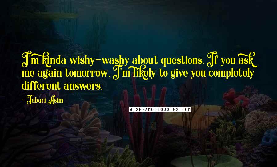 Jabari Asim Quotes: I'm kinda wishy-washy about questions. If you ask me again tomorrow, I'm likely to give you completely different answers.