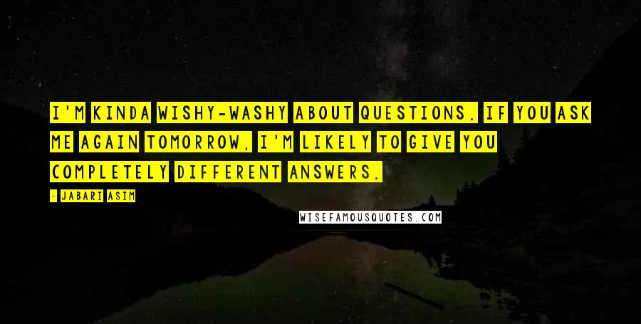 Jabari Asim Quotes: I'm kinda wishy-washy about questions. If you ask me again tomorrow, I'm likely to give you completely different answers.