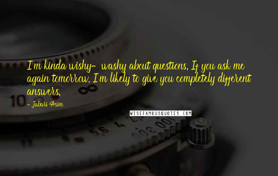 Jabari Asim Quotes: I'm kinda wishy-washy about questions. If you ask me again tomorrow, I'm likely to give you completely different answers.