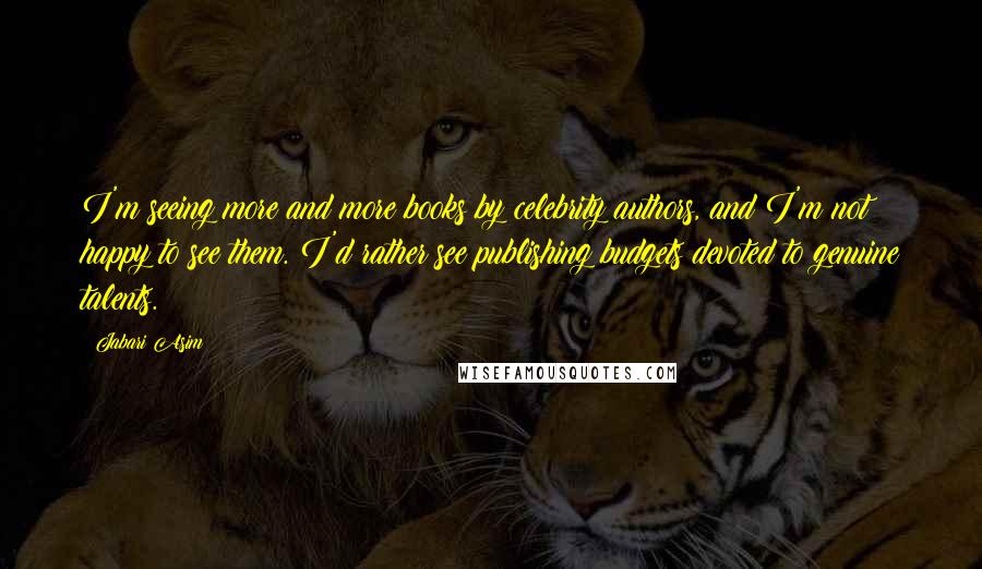 Jabari Asim Quotes: I'm seeing more and more books by celebrity authors, and I'm not happy to see them. I'd rather see publishing budgets devoted to genuine talents.