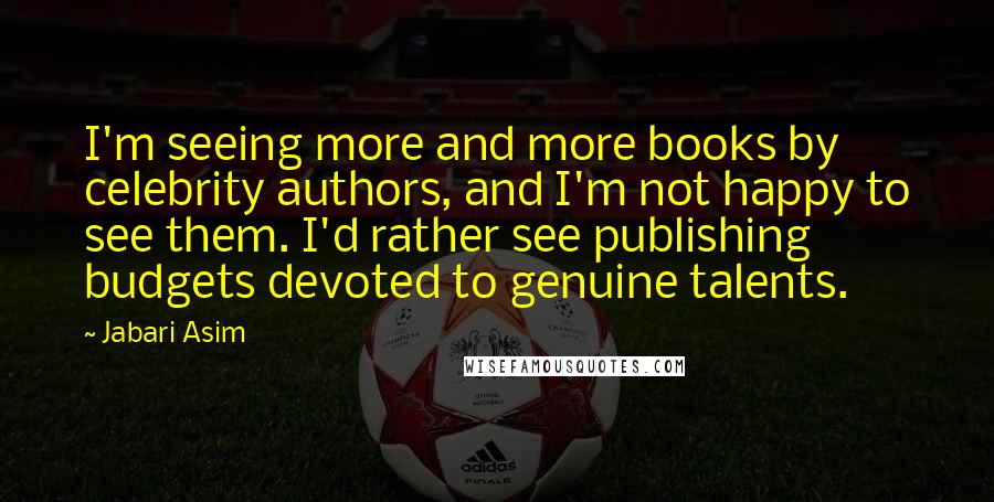 Jabari Asim Quotes: I'm seeing more and more books by celebrity authors, and I'm not happy to see them. I'd rather see publishing budgets devoted to genuine talents.