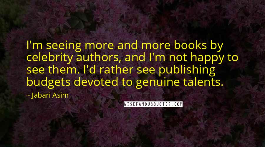 Jabari Asim Quotes: I'm seeing more and more books by celebrity authors, and I'm not happy to see them. I'd rather see publishing budgets devoted to genuine talents.