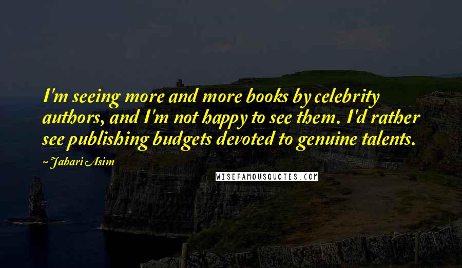 Jabari Asim Quotes: I'm seeing more and more books by celebrity authors, and I'm not happy to see them. I'd rather see publishing budgets devoted to genuine talents.