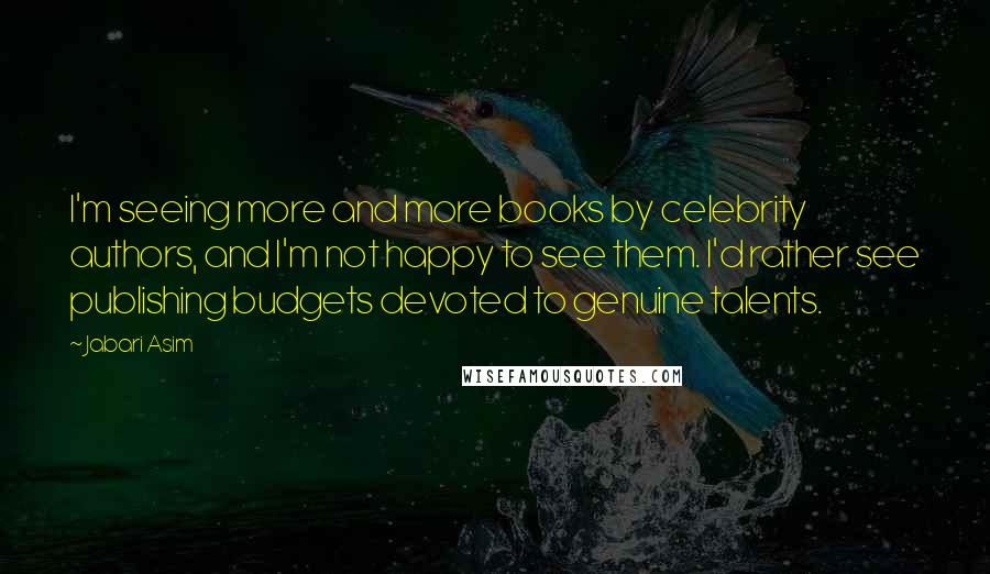 Jabari Asim Quotes: I'm seeing more and more books by celebrity authors, and I'm not happy to see them. I'd rather see publishing budgets devoted to genuine talents.