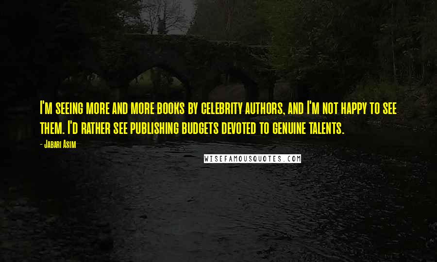 Jabari Asim Quotes: I'm seeing more and more books by celebrity authors, and I'm not happy to see them. I'd rather see publishing budgets devoted to genuine talents.