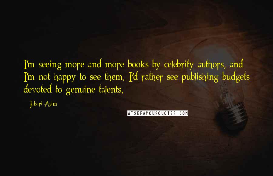 Jabari Asim Quotes: I'm seeing more and more books by celebrity authors, and I'm not happy to see them. I'd rather see publishing budgets devoted to genuine talents.