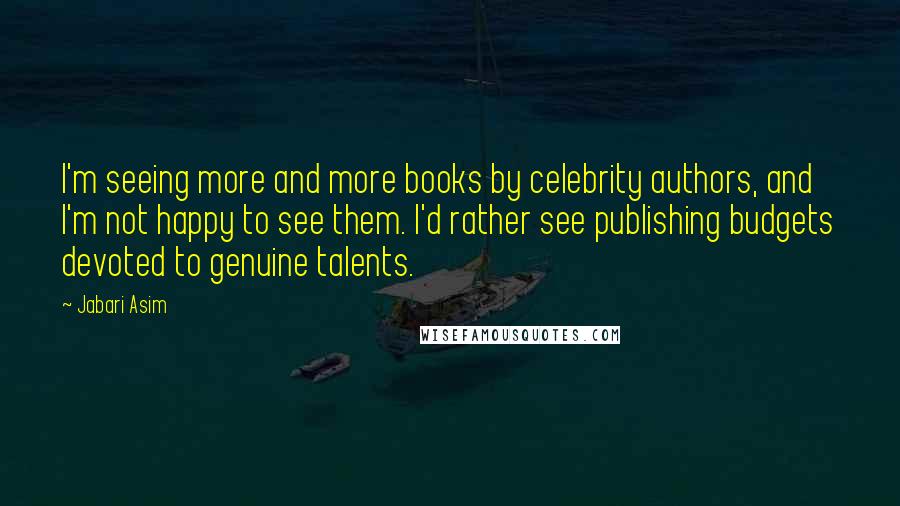 Jabari Asim Quotes: I'm seeing more and more books by celebrity authors, and I'm not happy to see them. I'd rather see publishing budgets devoted to genuine talents.