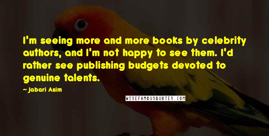 Jabari Asim Quotes: I'm seeing more and more books by celebrity authors, and I'm not happy to see them. I'd rather see publishing budgets devoted to genuine talents.