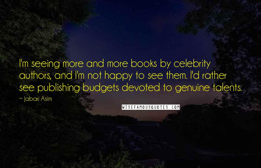 Jabari Asim Quotes: I'm seeing more and more books by celebrity authors, and I'm not happy to see them. I'd rather see publishing budgets devoted to genuine talents.