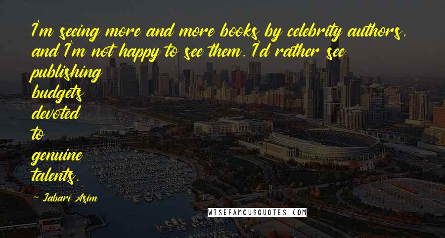 Jabari Asim Quotes: I'm seeing more and more books by celebrity authors, and I'm not happy to see them. I'd rather see publishing budgets devoted to genuine talents.