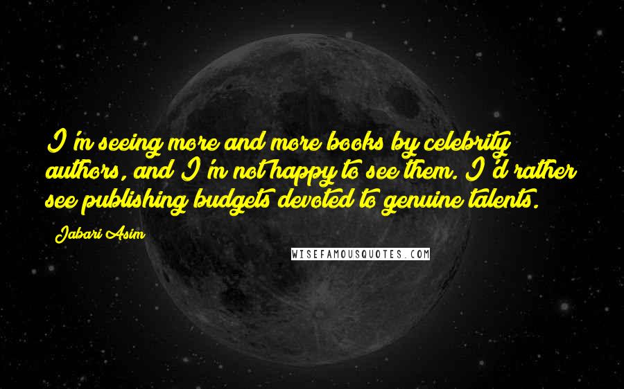 Jabari Asim Quotes: I'm seeing more and more books by celebrity authors, and I'm not happy to see them. I'd rather see publishing budgets devoted to genuine talents.