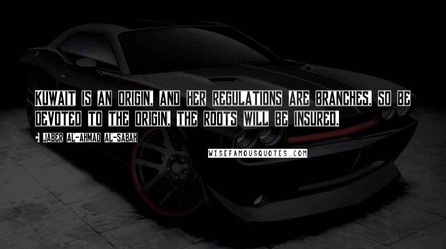 Jaber Al-Ahmad Al-Sabah Quotes: Kuwait is an origin, and her regulations are branches, so be devoted to the origin, the roots will be insured.