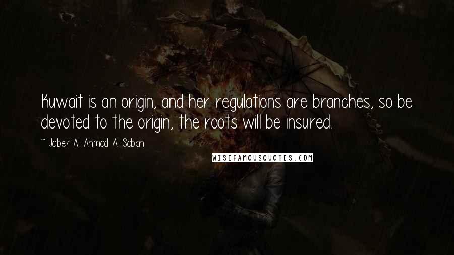 Jaber Al-Ahmad Al-Sabah Quotes: Kuwait is an origin, and her regulations are branches, so be devoted to the origin, the roots will be insured.