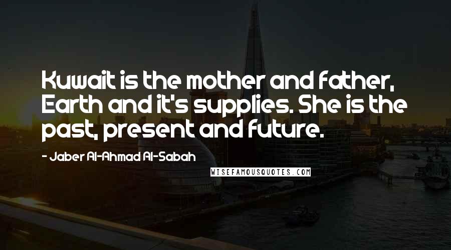 Jaber Al-Ahmad Al-Sabah Quotes: Kuwait is the mother and father, Earth and it's supplies. She is the past, present and future.