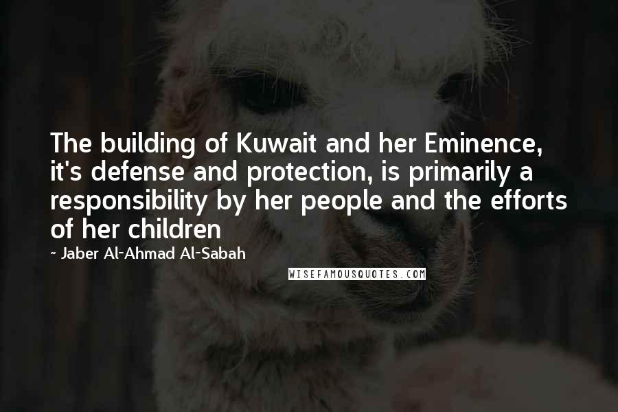 Jaber Al-Ahmad Al-Sabah Quotes: The building of Kuwait and her Eminence, it's defense and protection, is primarily a responsibility by her people and the efforts of her children