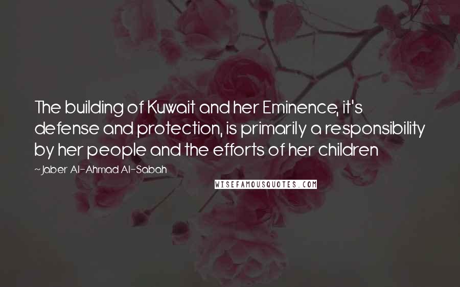 Jaber Al-Ahmad Al-Sabah Quotes: The building of Kuwait and her Eminence, it's defense and protection, is primarily a responsibility by her people and the efforts of her children