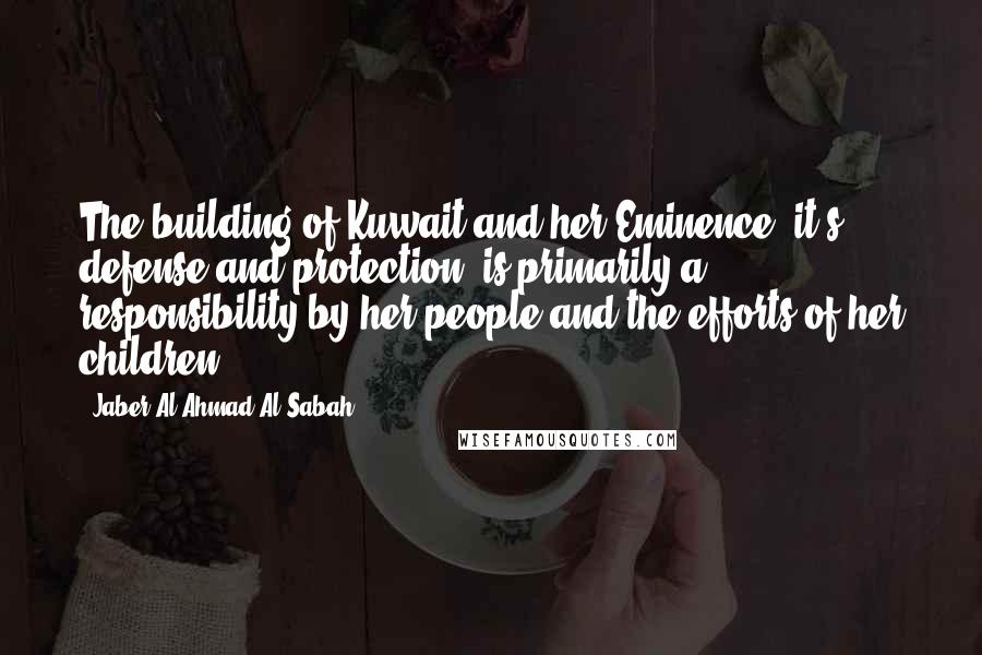 Jaber Al-Ahmad Al-Sabah Quotes: The building of Kuwait and her Eminence, it's defense and protection, is primarily a responsibility by her people and the efforts of her children