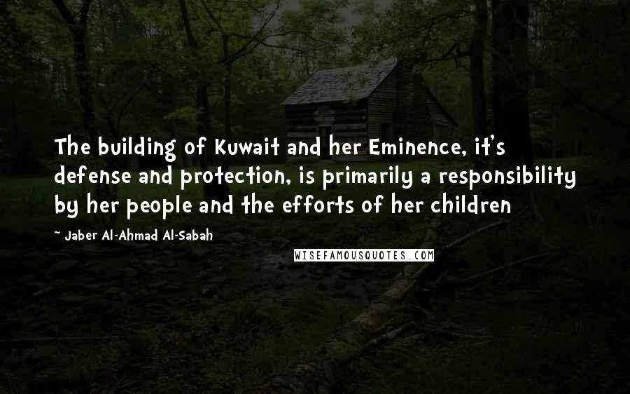 Jaber Al-Ahmad Al-Sabah Quotes: The building of Kuwait and her Eminence, it's defense and protection, is primarily a responsibility by her people and the efforts of her children