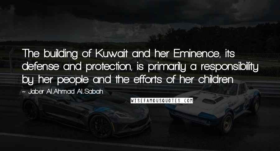 Jaber Al-Ahmad Al-Sabah Quotes: The building of Kuwait and her Eminence, it's defense and protection, is primarily a responsibility by her people and the efforts of her children