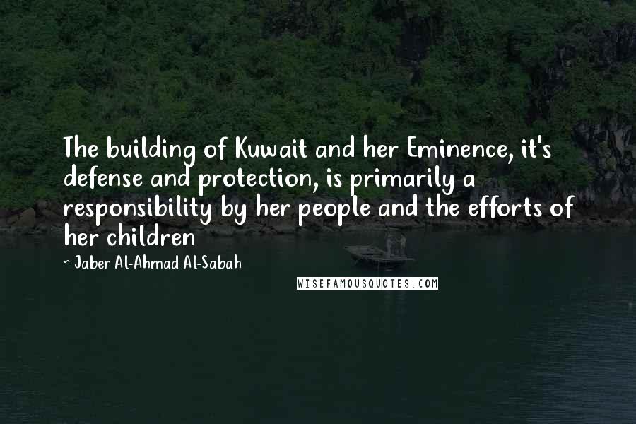 Jaber Al-Ahmad Al-Sabah Quotes: The building of Kuwait and her Eminence, it's defense and protection, is primarily a responsibility by her people and the efforts of her children