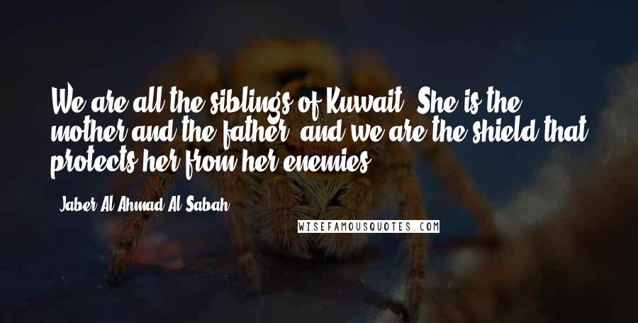 Jaber Al-Ahmad Al-Sabah Quotes: We are all the siblings of Kuwait. She is the mother and the father, and we are the shield that protects her from her enemies