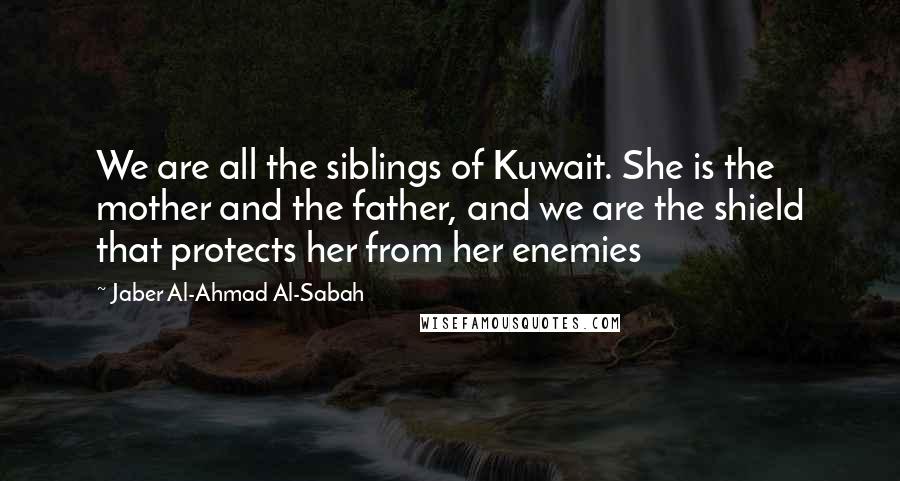 Jaber Al-Ahmad Al-Sabah Quotes: We are all the siblings of Kuwait. She is the mother and the father, and we are the shield that protects her from her enemies