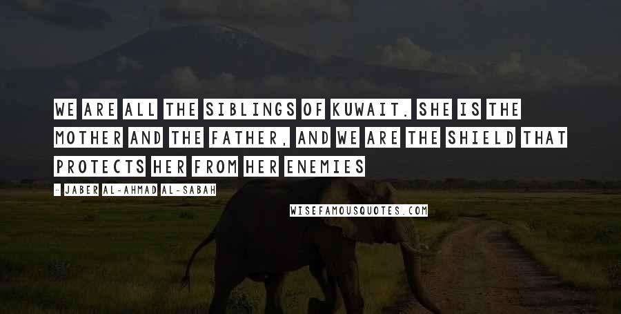 Jaber Al-Ahmad Al-Sabah Quotes: We are all the siblings of Kuwait. She is the mother and the father, and we are the shield that protects her from her enemies