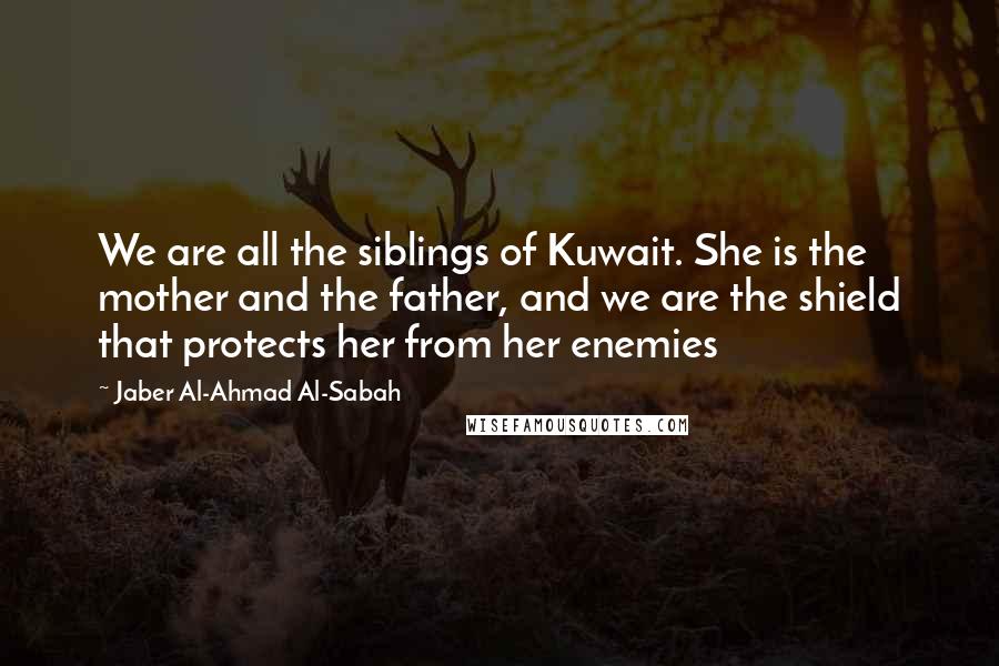 Jaber Al-Ahmad Al-Sabah Quotes: We are all the siblings of Kuwait. She is the mother and the father, and we are the shield that protects her from her enemies